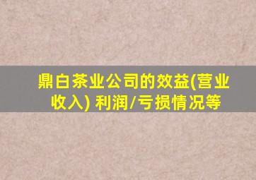 鼎白茶业公司的效益(营业收入) 利润/亏损情况等